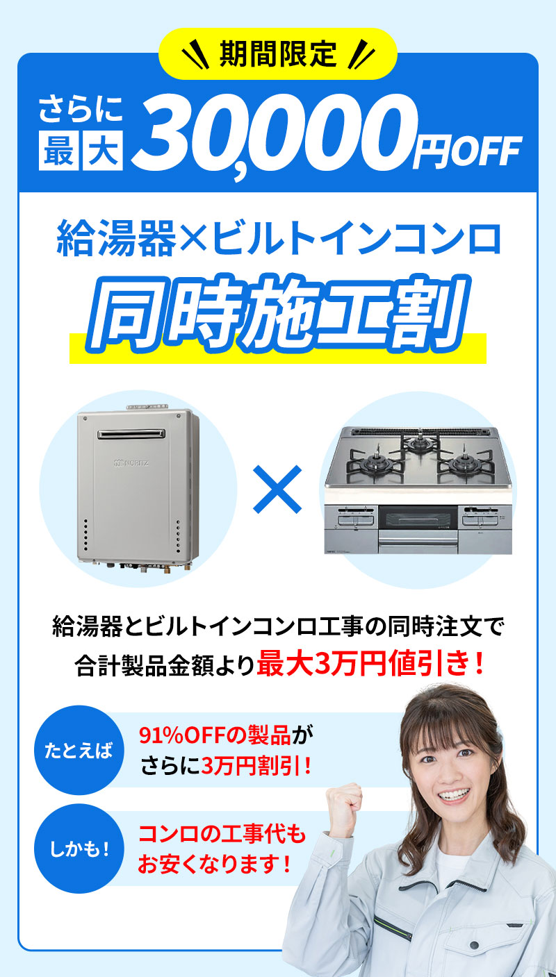 期間限定 さらに最大30,000円OFF 給湯器×ビルトインコンロ同時施工割 給湯器とビルトインコンロ工事の同時注文で合計製品金額より最大3万円値引き! たとえば91%OFFの製品がさらに3万円割引! しかも、コンロの工事代もお安くなります!