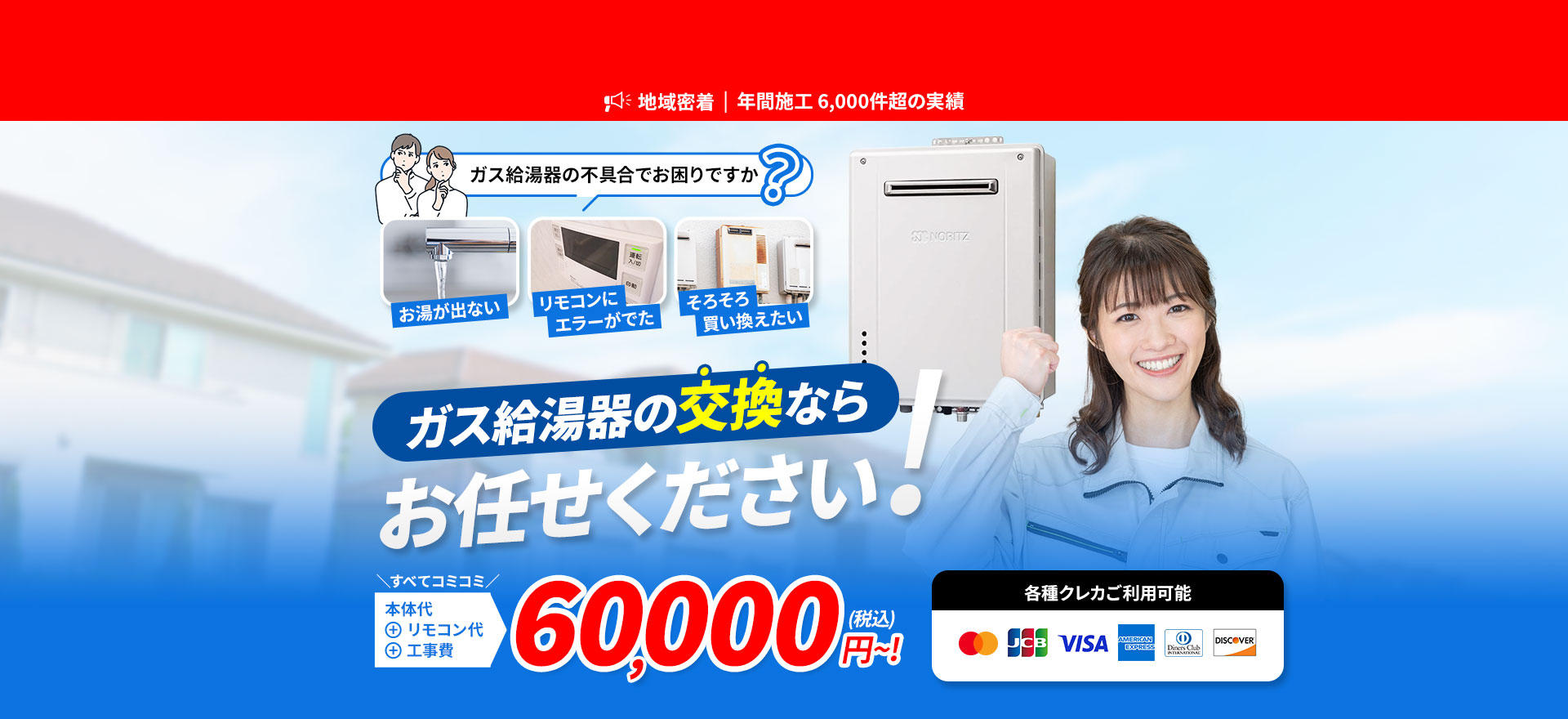 年間施工6,000件超の実績 ガス給湯器の交換ならお任せください！ お湯が出ない／リモコンにエラーがでた／そろそろ買い換えたい 本体代、リモコン代、工事費、全てコミコミ60,000円（税込）